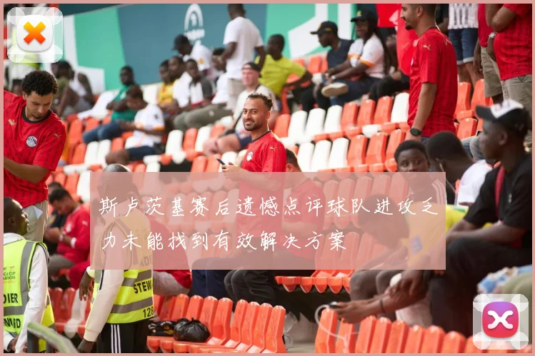 斯卢茨基赛后遗憾点评球队进攻乏力未能找到有效解决方案