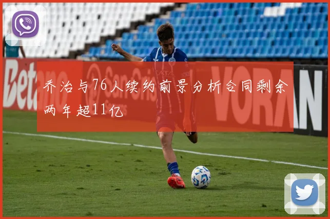 乔治与76人续约前景分析合同剩余两年超11亿