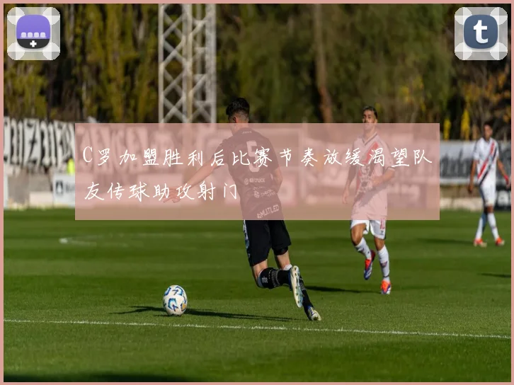 C罗加盟胜利后比赛节奏放缓渴望队友传球助攻射门