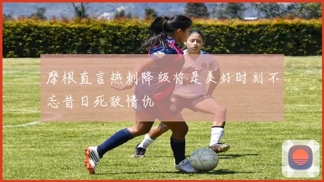 摩根直言热刺降级将是美好时刻不忘昔日死敌情仇