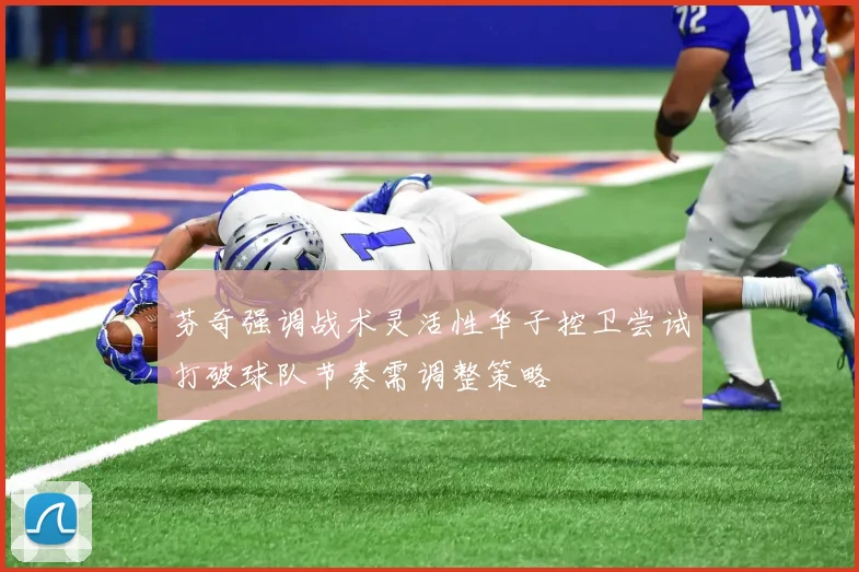 芬奇强调战术灵活性华子控卫尝试打破球队节奏需调整策略