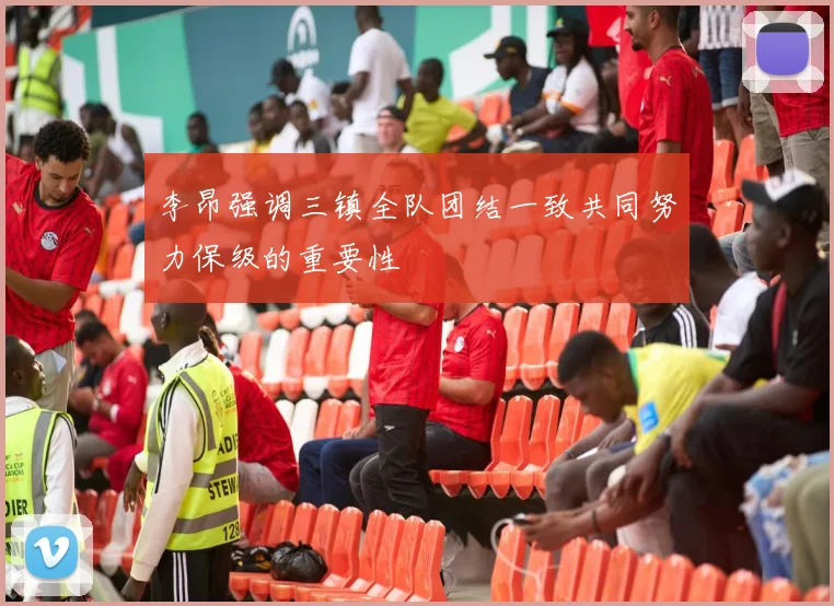 李昂强调三镇全队团结一致共同努力保级的重要性