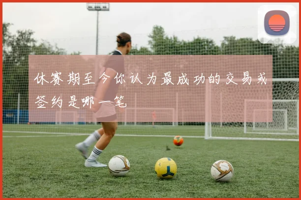 休赛期至今你认为最成功的交易或签约是哪一笔
