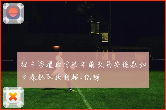 纽卡惨遭血亏两年前交易安德森如今森林队获利超1亿镑