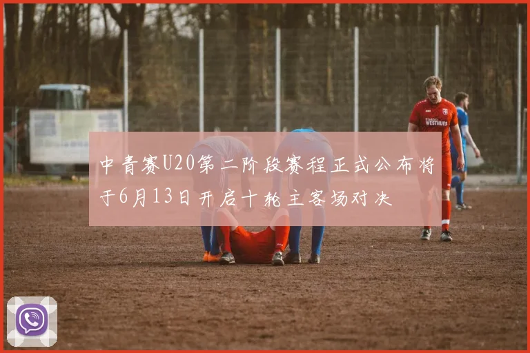 中青赛U20第二阶段赛程正式公布将于6月13日开启十轮主客场对决