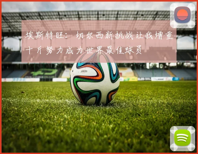 埃斯特旺：切尔西新挑战让我增重十斤努力成为世界最佳球员