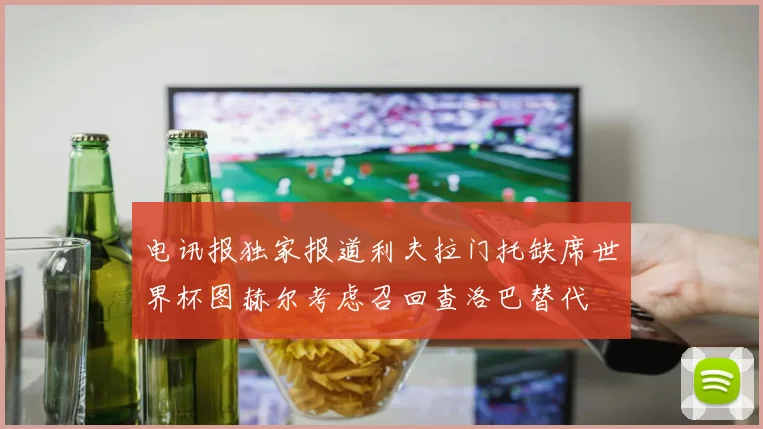 电讯报独家报道利夫拉门托缺席世界杯图赫尔考虑召回查洛巴替代