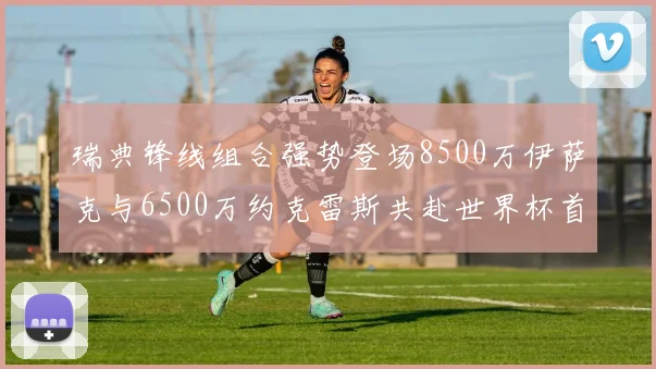 瑞典锋线组合强势登场8500万伊萨克与6500万约克雷斯共赴世界杯首秀