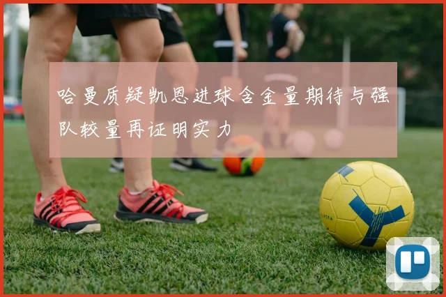 哈曼质疑凯恩进球含金量期待与强队较量再证明实力