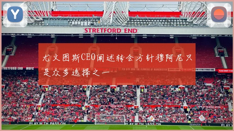 尤文图斯CEO阐述转会方针穆阿尼只是众多选择之一