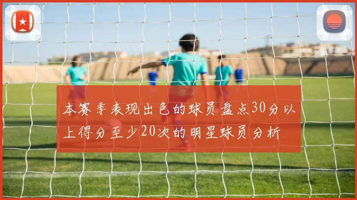 本赛季表现出色的球员盘点30分以上得分至少20次的明星球员分析
