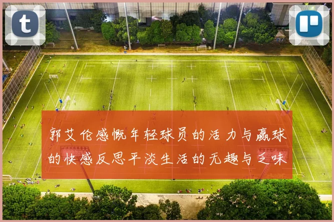 郭艾伦感慨年轻球员的活力与赢球的快感反思平淡生活的无趣与乏味