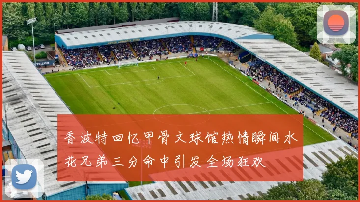 香波特回忆甲骨文球馆热情瞬间水花兄弟三分命中引发全场狂欢