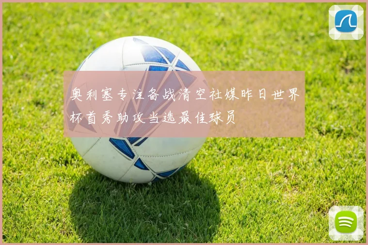 奥利塞专注备战清空社媒昨日世界杯首秀助攻当选最佳球员