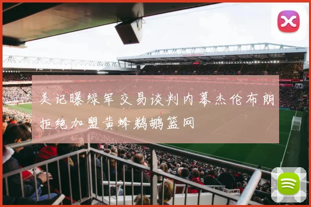 美记曝绿军交易谈判内幕杰伦布朗拒绝加盟黄蜂鹈鹕篮网