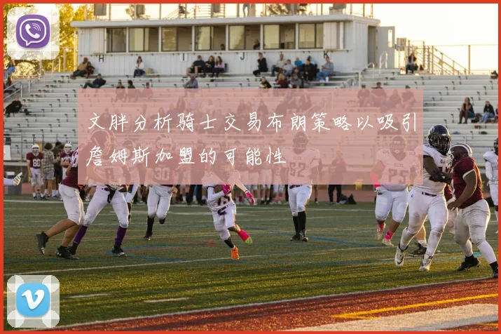 文胖分析骑士交易布朗策略以吸引詹姆斯加盟的可能性