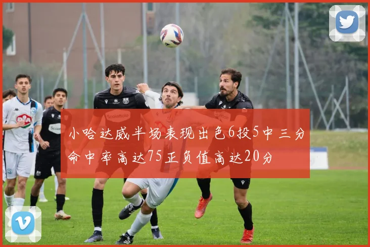 小哈达威半场表现出色6投5中三分命中率高达75正负值高达20分