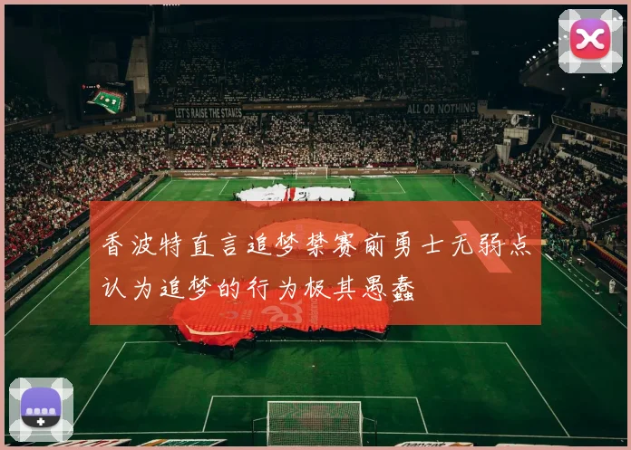 香波特直言追梦禁赛前勇士无弱点认为追梦的行为极其愚蠢