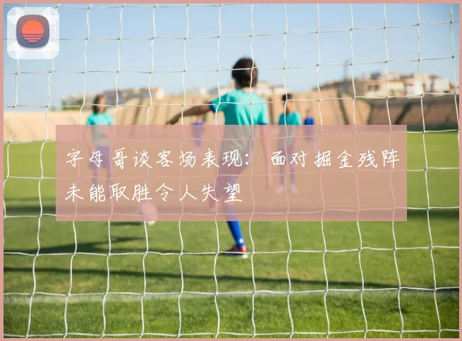 字母哥谈客场表现：面对掘金残阵未能取胜令人失望