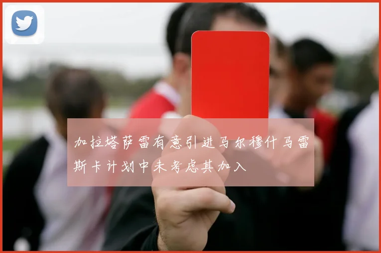 加拉塔萨雷有意引进马尔穆什马雷斯卡计划中未考虑其加入