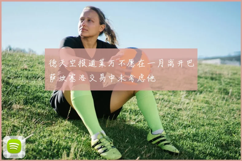 德天空报道莱万不愿在一月离开巴萨坎塞洛交易中未考虑他