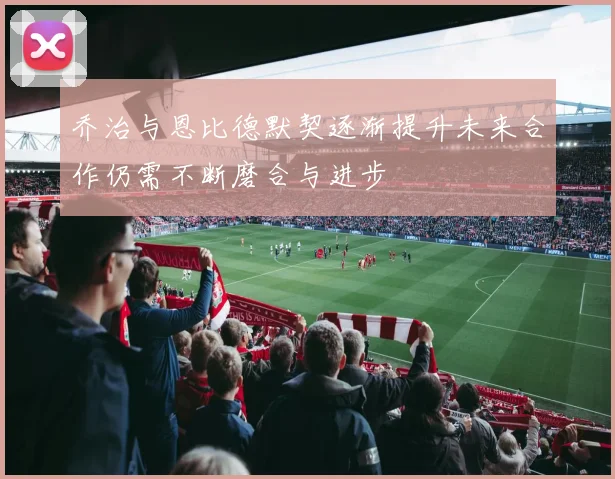 乔治与恩比德默契逐渐提升未来合作仍需不断磨合与进步