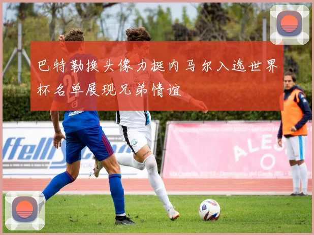 巴特勒换头像力挺内马尔入选世界杯名单展现兄弟情谊