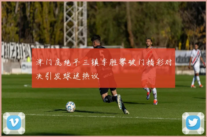 津门虎绝平三镇季胜攀破门精彩对决引发球迷热议