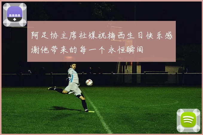 阿足协主席社媒祝梅西生日快乐感谢他带来的每一个永恒瞬间