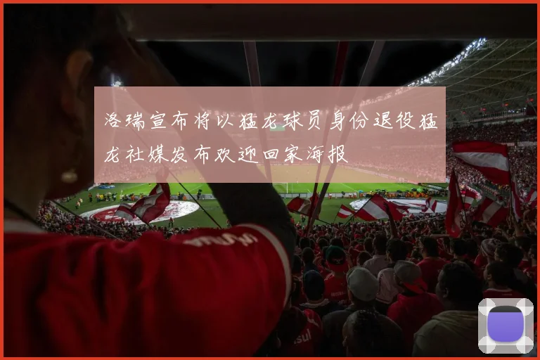 洛瑞宣布将以猛龙球员身份退役猛龙社媒发布欢迎回家海报