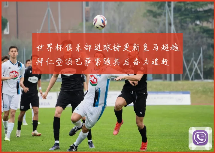 世界杯俱乐部进球榜更新皇马超越拜仁登顶巴萨紧随其后奋力追赶