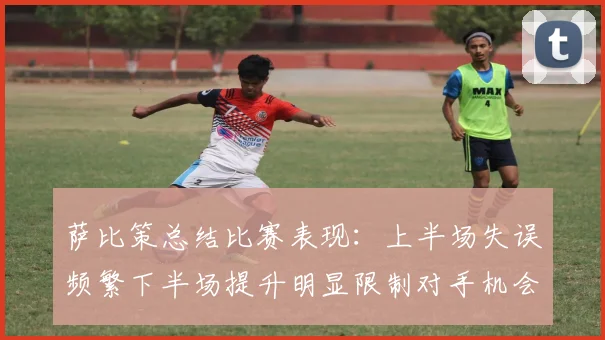 萨比策总结比赛表现：上半场失误频繁下半场提升明显限制对手机会