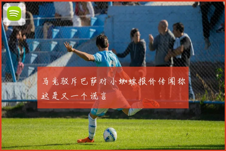 马竞驳斥巴萨对小蜘蛛报价传闻称这是又一个谎言