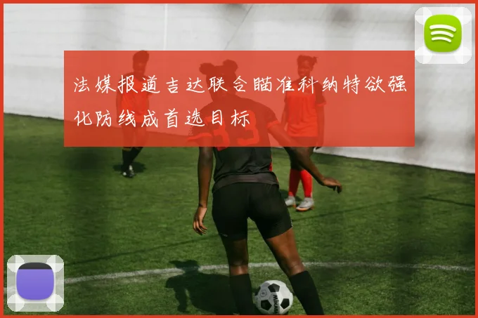 法媒报道吉达联合瞄准科纳特欲强化防线成首选目标