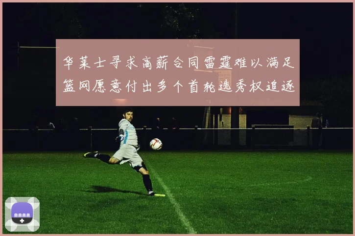 华莱士寻求高薪合同雷霆难以满足篮网愿意付出多个首轮选秀权追逐