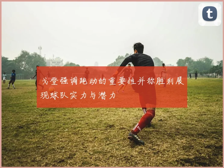 戈登强调跑动的重要性并称胜利展现球队实力与潜力