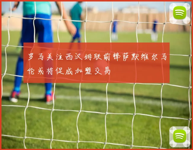 罗马关注西汉姆联前锋萨默维尔马伦或将促成加盟交易