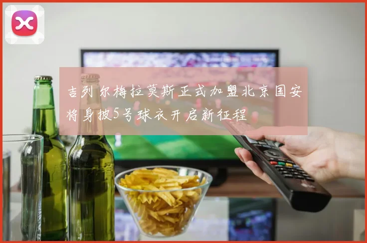 吉列尔梅拉莫斯正式加盟北京国安将身披5号球衣开启新征程